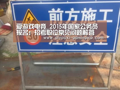 爱游戏电竞_2015年国家公务员报名:招考职位常见问题解答(图1) 爱游戏亚洲体育